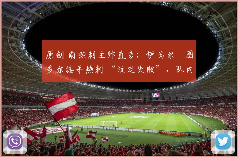 原创 前热刺主帅直言：伊戈尔・图多尔接手热刺 “注定失败”，队内氛围 “ toxic 至极”