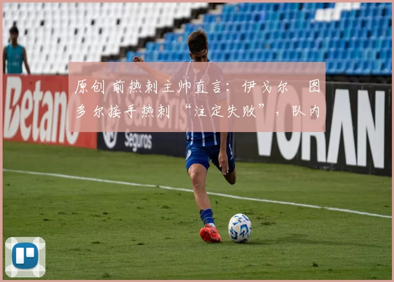 原创 前热刺主帅直言：伊戈尔・图多尔接手热刺 “注定失败”，队内氛围 “ toxic 至极”