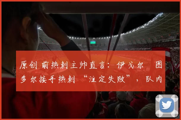 原创 前热刺主帅直言：伊戈尔・图多尔接手热刺 “注定失败”，队内氛围 “ toxic 至极”