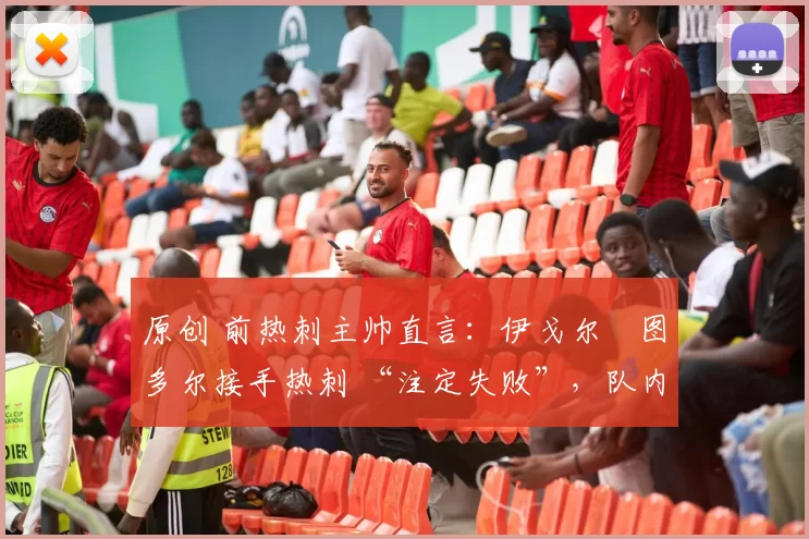 原创 前热刺主帅直言:伊戈尔・图多尔接手热刺 “注定失败”,队内氛围 “ toxic 至极”