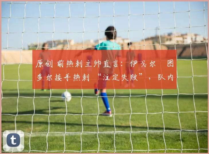 原创 前热刺主帅直言：伊戈尔・图多尔接手热刺 “注定失败”，队内氛围 “ toxic 至极”