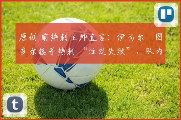 原创 前热刺主帅直言：伊戈尔・图多尔接手热刺 “注定失败”，队内氛围 “ toxic 至极”