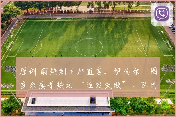 原创 前热刺主帅直言:伊戈尔・图多尔接手热刺 “注定失败”,队内氛围 “ toxic 至极”