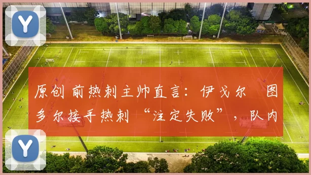 原创 前热刺主帅直言:伊戈尔・图多尔接手热刺 “注定失败”,队内氛围 “ toxic 至极”