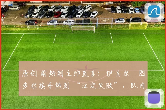 原创 前热刺主帅直言：伊戈尔・图多尔接手热刺 “注定失败”，队内氛围 “ toxic 至极”