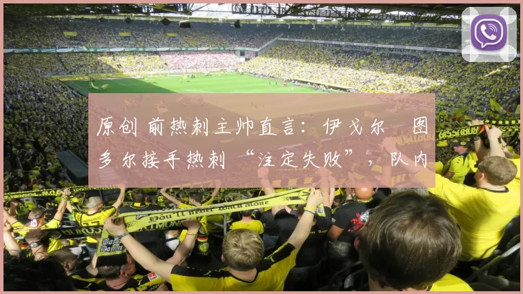 原创 前热刺主帅直言:伊戈尔・图多尔接手热刺 “注定失败”,队内氛围 “ toxic 至极”