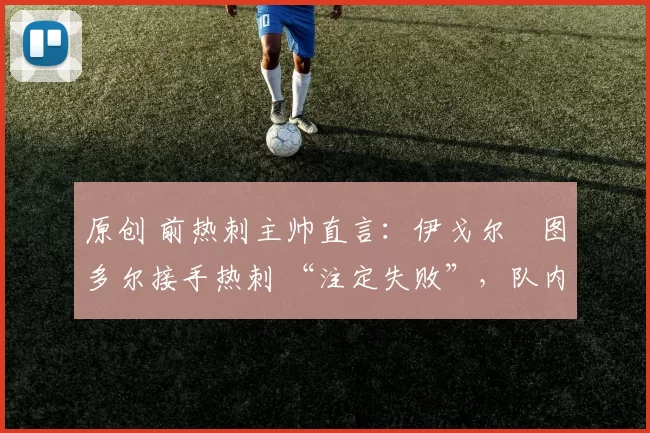 原创 前热刺主帅直言：伊戈尔・图多尔接手热刺 “注定失败”，队内氛围 “ toxic 至极”