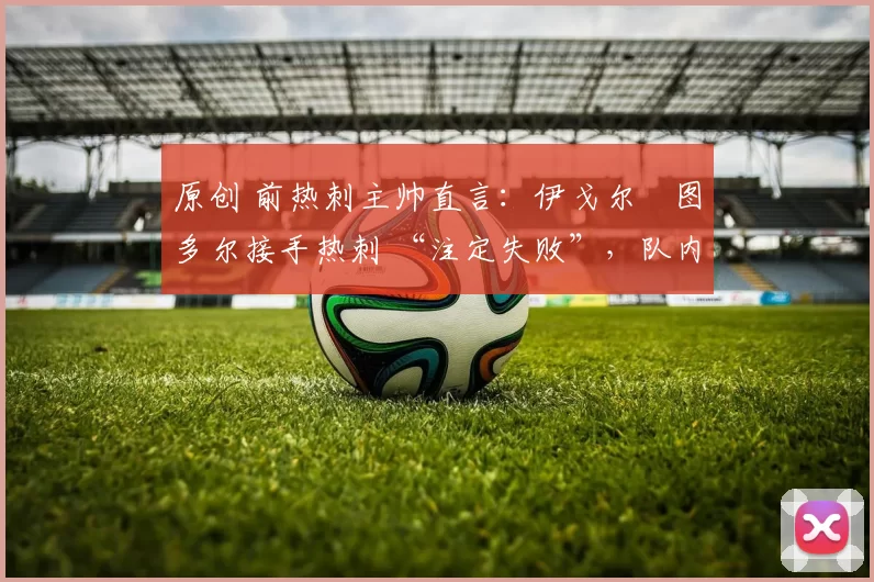 原创 前热刺主帅直言：伊戈尔・图多尔接手热刺 “注定失败”，队内氛围 “ toxic 至极”