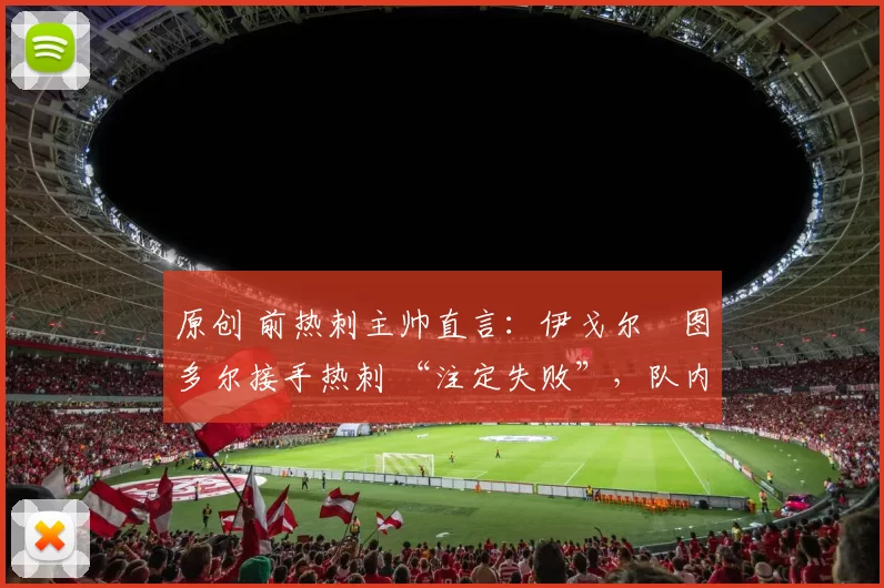原创 前热刺主帅直言:伊戈尔・图多尔接手热刺 “注定失败”,队内氛围 “ toxic 至极”