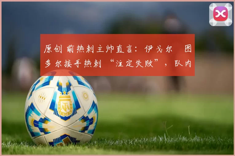 原创 前热刺主帅直言：伊戈尔・图多尔接手热刺 “注定失败”，队内氛围 “ toxic 至极”