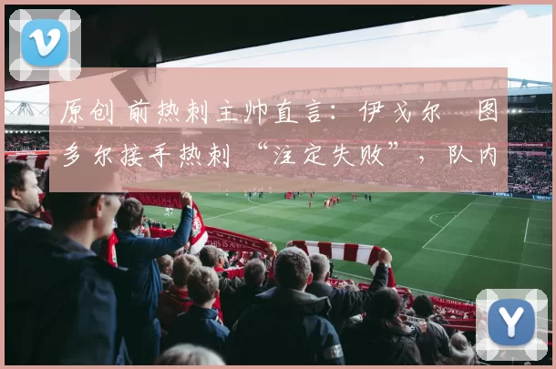 原创 前热刺主帅直言：伊戈尔・图多尔接手热刺 “注定失败”，队内氛围 “ toxic 至极”