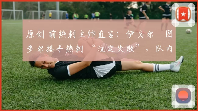 原创 前热刺主帅直言:伊戈尔・图多尔接手热刺 “注定失败”,队内氛围 “ toxic 至极”