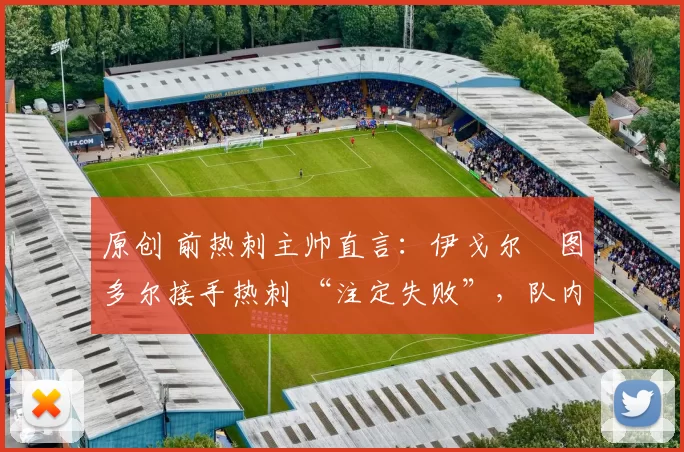 原创 前热刺主帅直言:伊戈尔・图多尔接手热刺 “注定失败”,队内氛围 “ toxic 至极”