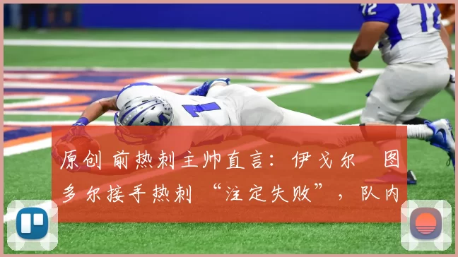 原创 前热刺主帅直言：伊戈尔・图多尔接手热刺 “注定失败”，队内氛围 “ toxic 至极”
