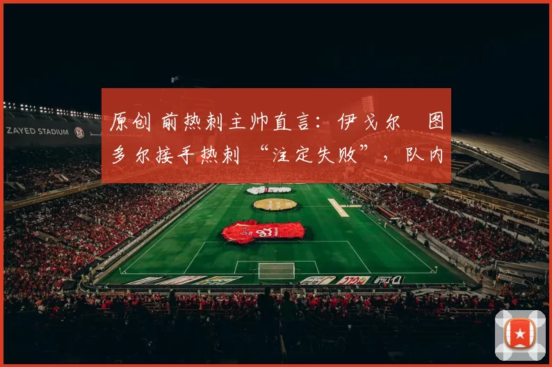 原创 前热刺主帅直言：伊戈尔・图多尔接手热刺 “注定失败”，队内氛围 “ toxic 至极”