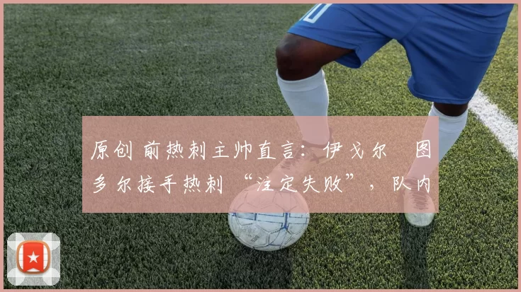 原创 前热刺主帅直言：伊戈尔・图多尔接手热刺 “注定失败”，队内氛围 “ toxic 至极”