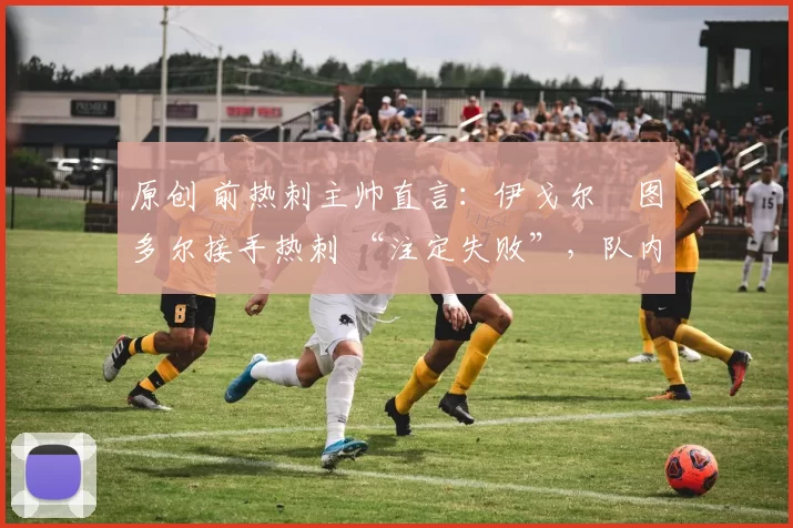 原创 前热刺主帅直言：伊戈尔・图多尔接手热刺 “注定失败”，队内氛围 “ toxic 至极”