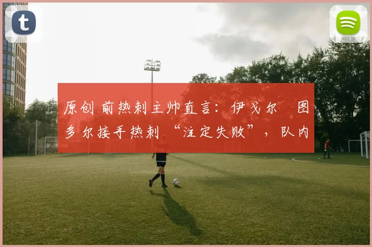 原创 前热刺主帅直言：伊戈尔・图多尔接手热刺 “注定失败”，队内氛围 “ toxic 至极”