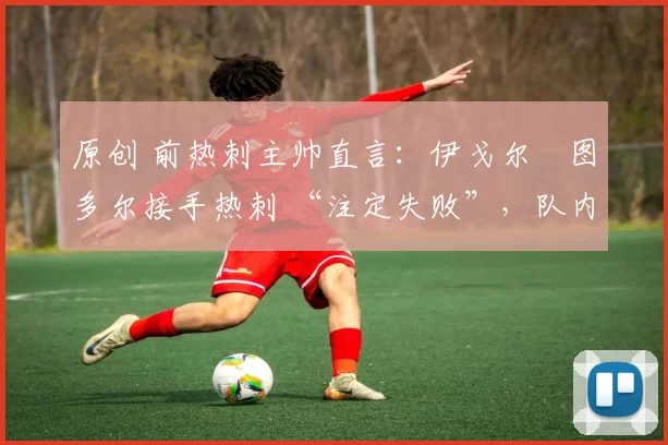 原创 前热刺主帅直言：伊戈尔・图多尔接手热刺 “注定失败”，队内氛围 “ toxic 至极”