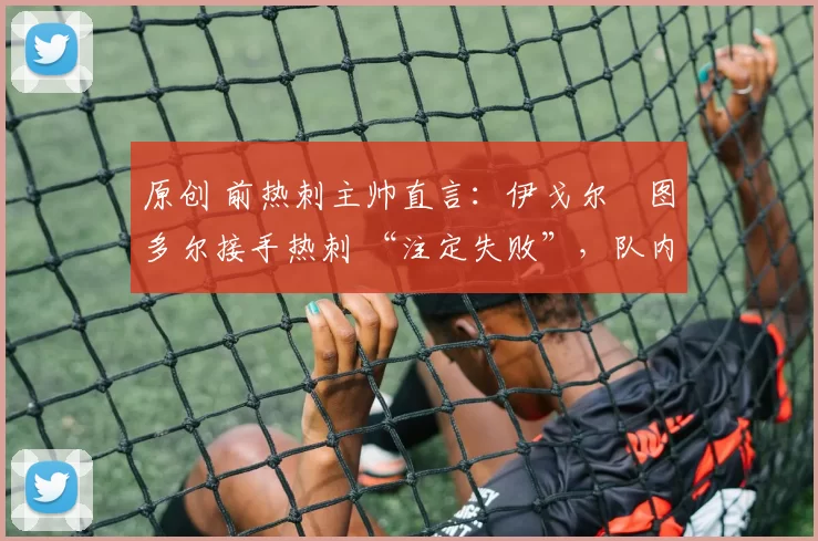 原创 前热刺主帅直言：伊戈尔・图多尔接手热刺 “注定失败”，队内氛围 “ toxic 至极”