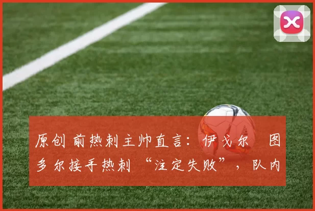 原创 前热刺主帅直言：伊戈尔・图多尔接手热刺 “注定失败”，队内氛围 “ toxic 至极”