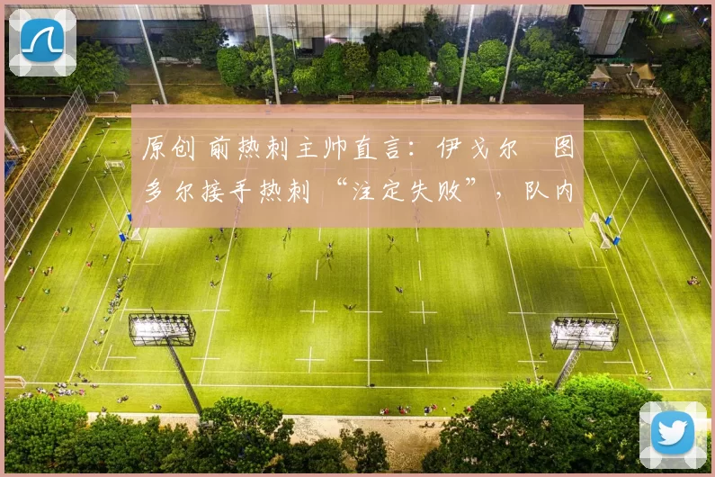 原创 前热刺主帅直言:伊戈尔・图多尔接手热刺 “注定失败”,队内氛围 “ toxic 至极”