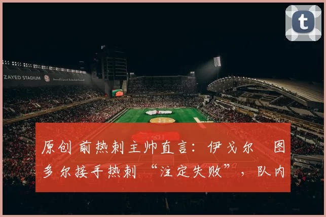 原创 前热刺主帅直言：伊戈尔・图多尔接手热刺 “注定失败”，队内氛围 “ toxic 至极”