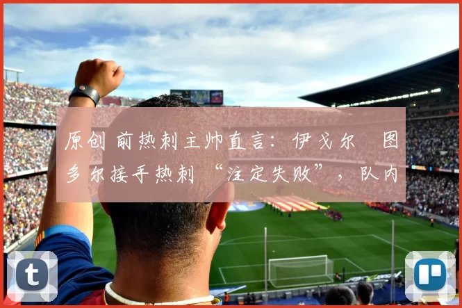 原创 前热刺主帅直言：伊戈尔・图多尔接手热刺 “注定失败”，队内氛围 “ toxic 至极”