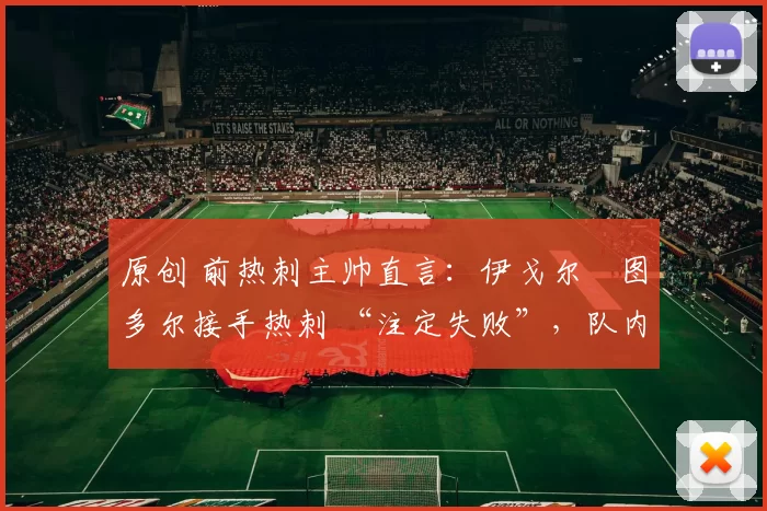 原创 前热刺主帅直言:伊戈尔・图多尔接手热刺 “注定失败”,队内氛围 “ toxic 至极”