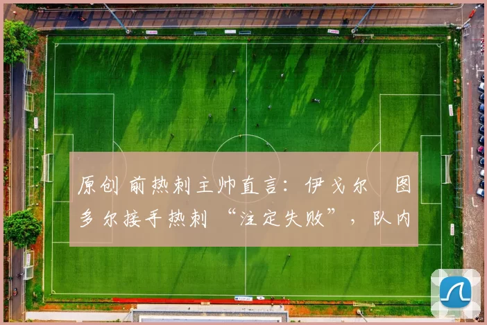 原创 前热刺主帅直言：伊戈尔・图多尔接手热刺 “注定失败”，队内氛围 “ toxic 至极”