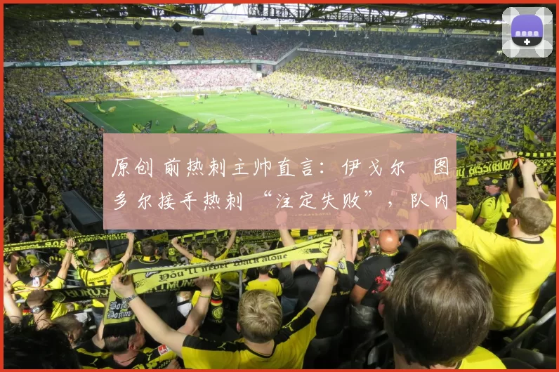 原创 前热刺主帅直言：伊戈尔・图多尔接手热刺 “注定失败”，队内氛围 “ toxic 至极”