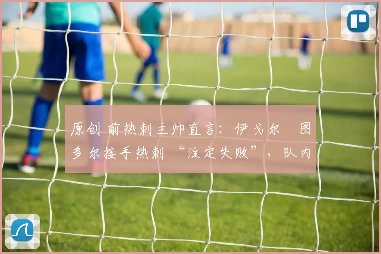 原创 前热刺主帅直言:伊戈尔・图多尔接手热刺 “注定失败”,队内氛围 “ toxic 至极”