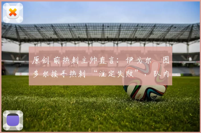 原创 前热刺主帅直言：伊戈尔・图多尔接手热刺 “注定失败”，队内氛围 “ toxic 至极”