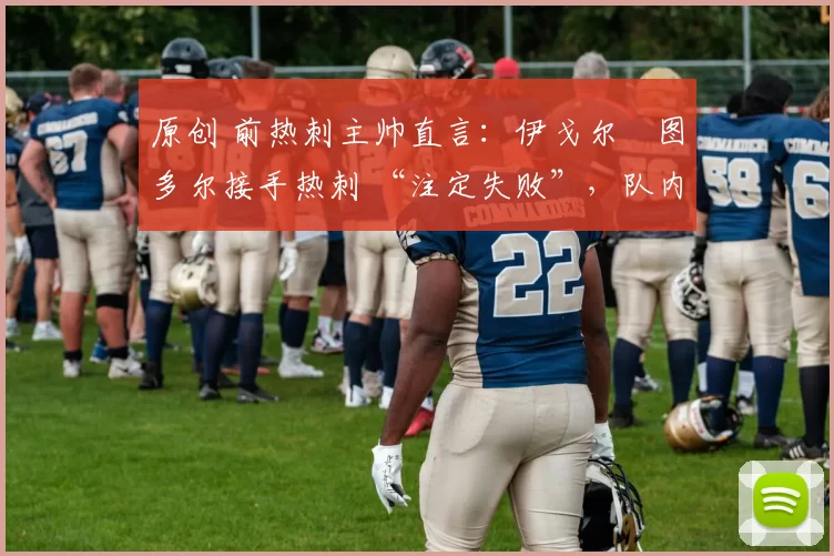 原创 前热刺主帅直言：伊戈尔・图多尔接手热刺 “注定失败”，队内氛围 “ toxic 至极”