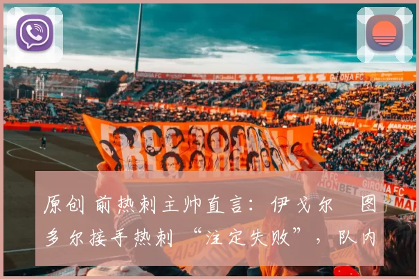 原创 前热刺主帅直言:伊戈尔・图多尔接手热刺 “注定失败”,队内氛围 “ toxic 至极”