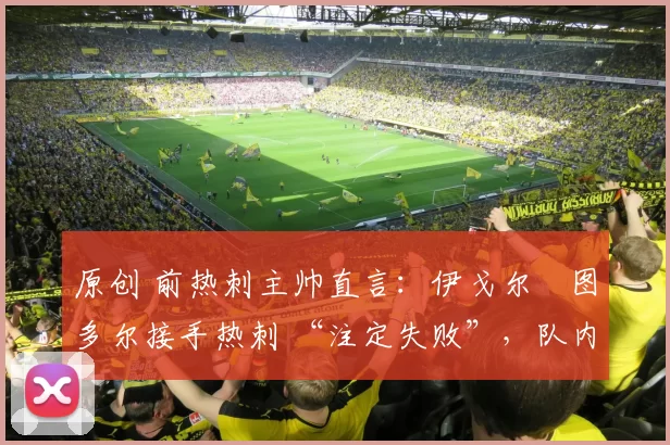 原创 前热刺主帅直言：伊戈尔・图多尔接手热刺 “注定失败”，队内氛围 “ toxic 至极”