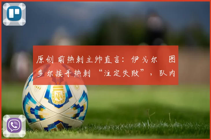 原创 前热刺主帅直言：伊戈尔・图多尔接手热刺 “注定失败”，队内氛围 “ toxic 至极”