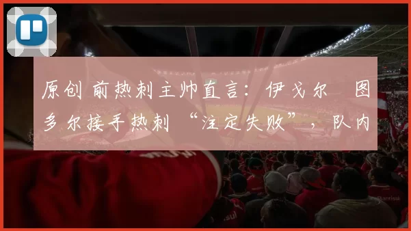 原创 前热刺主帅直言：伊戈尔・图多尔接手热刺 “注定失败”，队内氛围 “ toxic 至极”