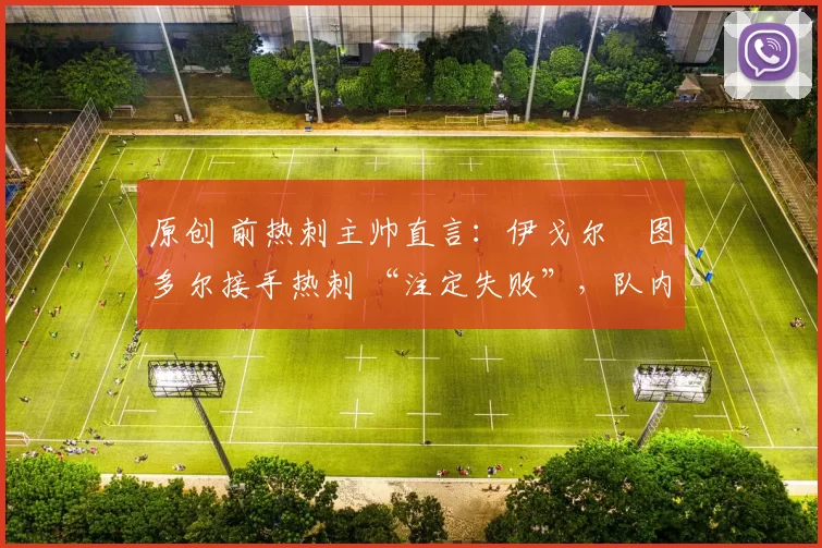 原创 前热刺主帅直言:伊戈尔・图多尔接手热刺 “注定失败”,队内氛围 “ toxic 至极”