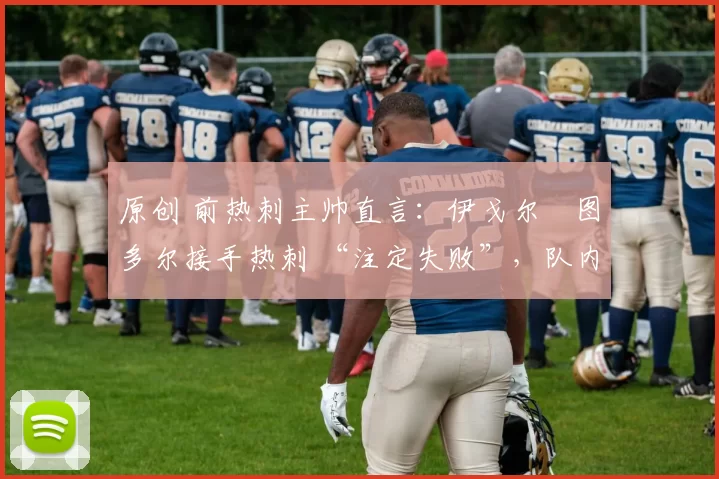原创 前热刺主帅直言:伊戈尔・图多尔接手热刺 “注定失败”,队内氛围 “ toxic 至极”