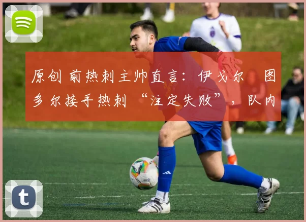 原创 前热刺主帅直言:伊戈尔・图多尔接手热刺 “注定失败”,队内氛围 “ toxic 至极”