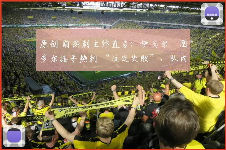 原创 前热刺主帅直言：伊戈尔・图多尔接手热刺 “注定失败”，队内氛围 “ toxic 至极”