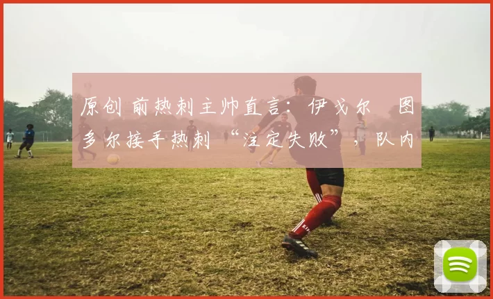 原创 前热刺主帅直言：伊戈尔・图多尔接手热刺 “注定失败”，队内氛围 “ toxic 至极”