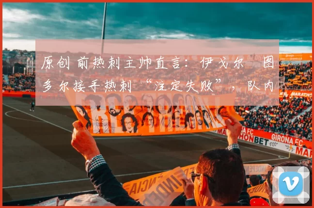 原创 前热刺主帅直言：伊戈尔・图多尔接手热刺 “注定失败”，队内氛围 “ toxic 至极”