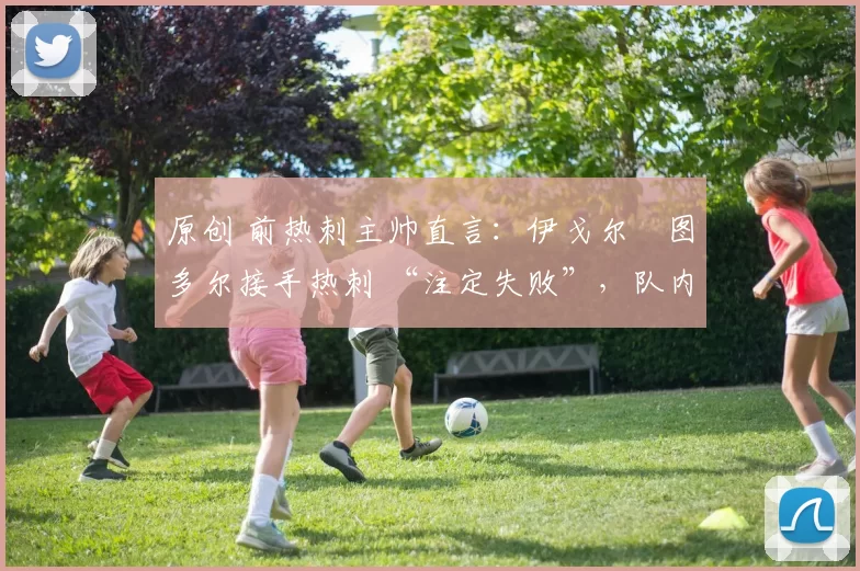 原创 前热刺主帅直言：伊戈尔・图多尔接手热刺 “注定失败”，队内氛围 “ toxic 至极”