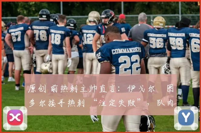 原创 前热刺主帅直言：伊戈尔・图多尔接手热刺 “注定失败”，队内氛围 “ toxic 至极”