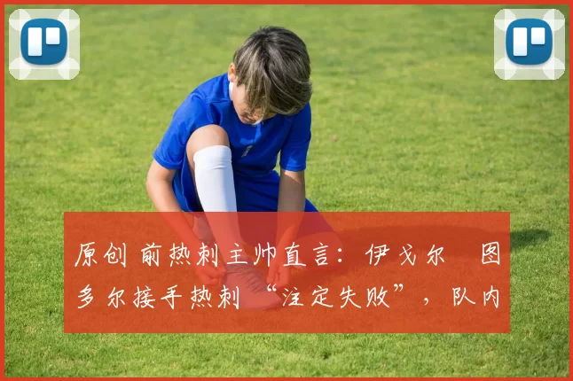 原创 前热刺主帅直言:伊戈尔・图多尔接手热刺 “注定失败”,队内氛围 “ toxic 至极”