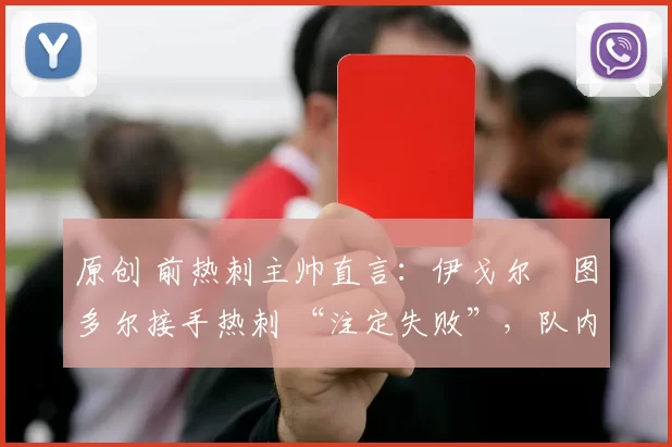 原创 前热刺主帅直言：伊戈尔・图多尔接手热刺 “注定失败”，队内氛围 “ toxic 至极”