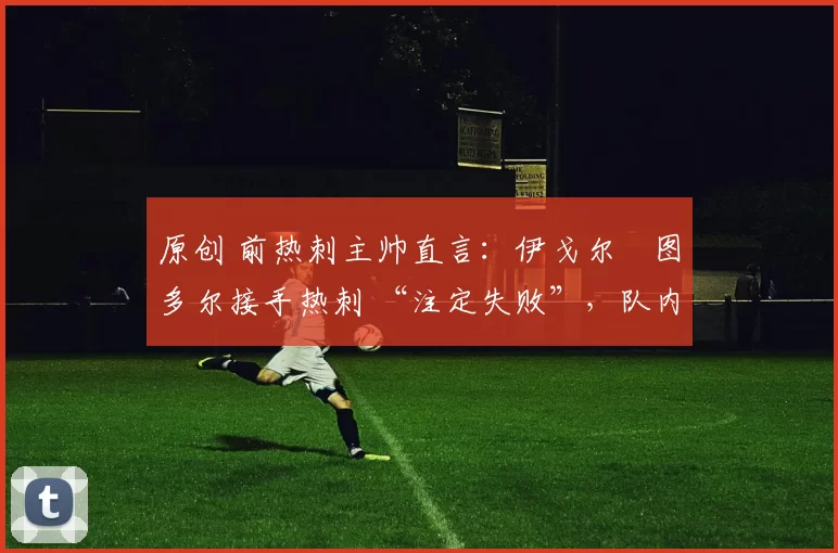 原创 前热刺主帅直言:伊戈尔・图多尔接手热刺 “注定失败”,队内氛围 “ toxic 至极”