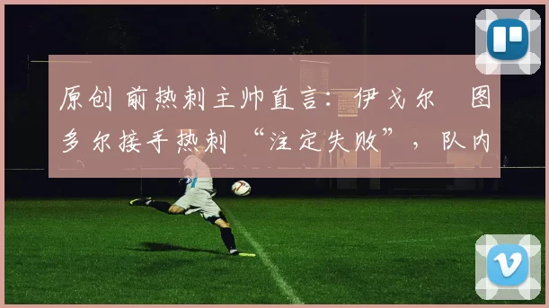 原创 前热刺主帅直言：伊戈尔・图多尔接手热刺 “注定失败”，队内氛围 “ toxic 至极”